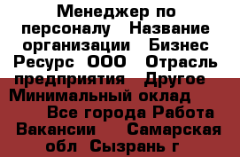 Менеджер по персоналу › Название организации ­ Бизнес Ресурс, ООО › Отрасль предприятия ­ Другое › Минимальный оклад ­ 35 000 - Все города Работа » Вакансии   . Самарская обл.,Сызрань г.